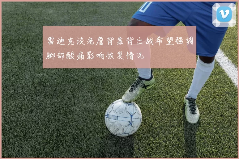 雷迪克谈老詹背靠背出战希望强调脚部酸痛影响恢复情况