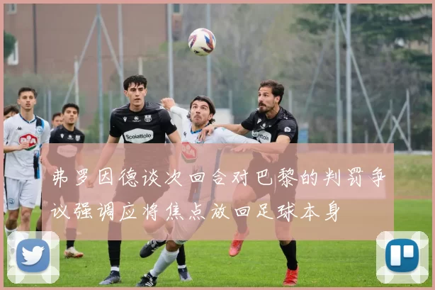 弗罗因德谈次回合对巴黎的判罚争议强调应将焦点放回足球本身