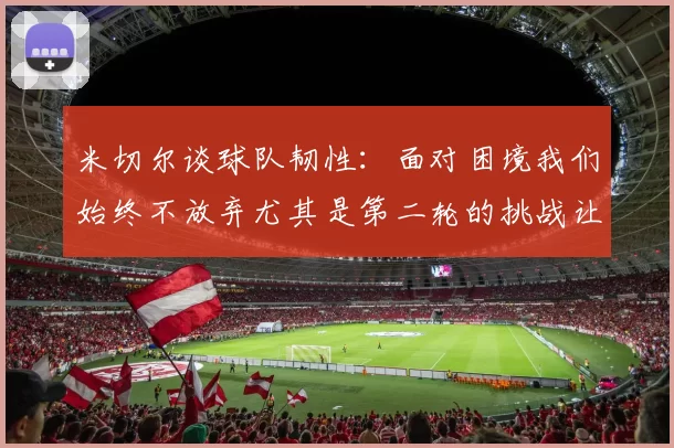 米切尔谈球队韧性：面对困境我们始终不放弃尤其是第二轮的挑战让人印象深刻