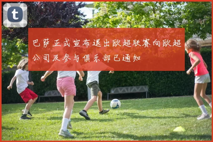 巴萨正式宣布退出欧超联赛向欧超公司及参与俱乐部已通知