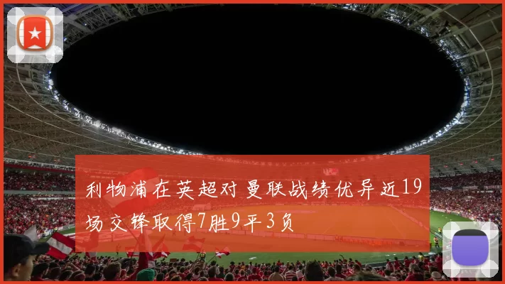 利物浦在英超对曼联战绩优异近19场交锋取得7胜9平3负