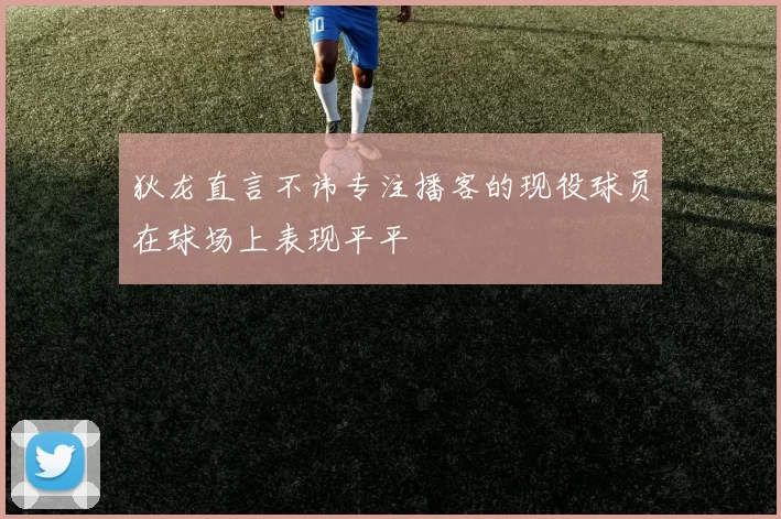 狄龙直言不讳专注播客的现役球员在球场上表现平平