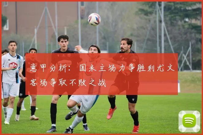 意甲分析：国米主场力争胜利尤文客场争取不败之战