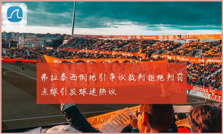 弗拉泰西倒地引争议裁判拒绝判罚点球引发球迷热议