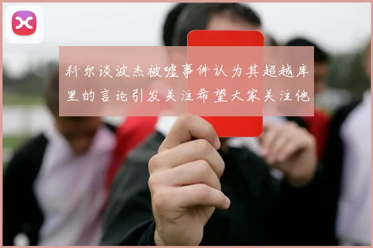 科尔谈波杰被嘘事件认为其超越库里的言论引发关注希望大家关注他的努力与表现