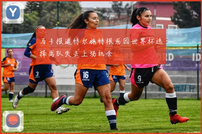 马卡报道特尔施特根或因世界杯选择离队失去上场机会