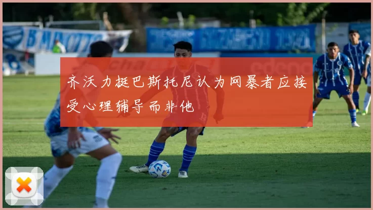 齐沃力挺巴斯托尼认为网暴者应接受心理辅导而非他