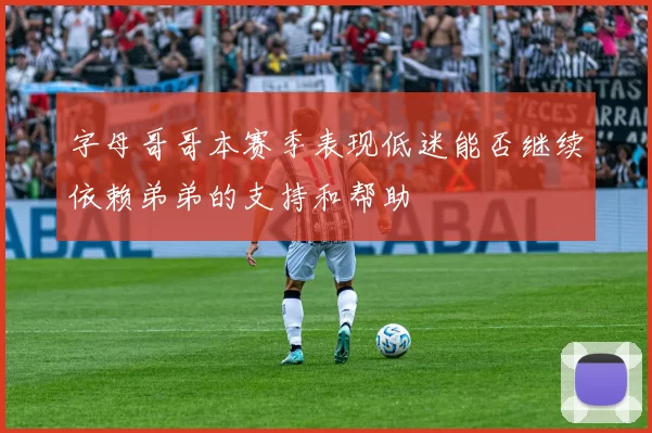 字母哥哥本赛季表现低迷能否继续依赖弟弟的支持和帮助